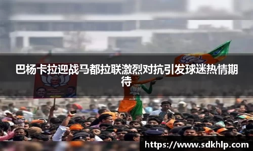 巴杨卡拉迎战马都拉联激烈对抗引发球迷热情期待