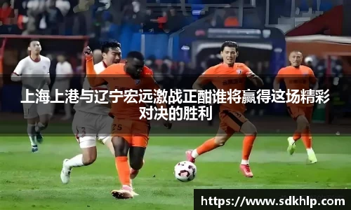 上海上港与辽宁宏远激战正酣谁将赢得这场精彩对决的胜利