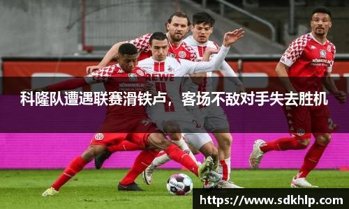 科隆队遭遇联赛滑铁卢，客场不敌对手失去胜机